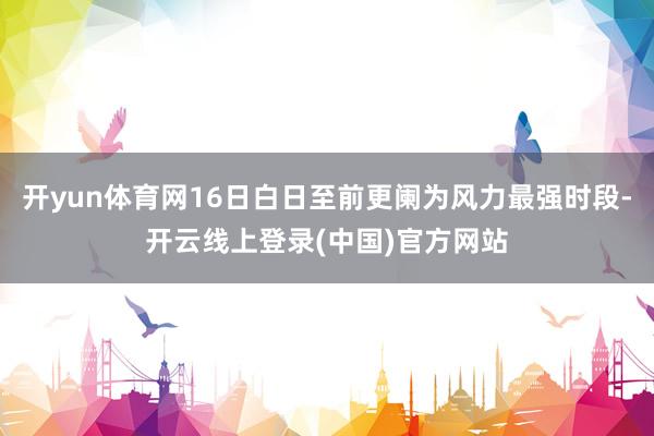 开yun体育网16日白日至前更阑为风力最强时段-开云线上登录(中国)官方网站