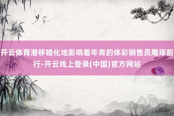 开云体育潜移暗化地影响着年青的体彩销售员雕琢前行-开云线上登录(中国)官方网站