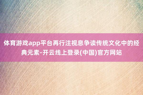 体育游戏app平台再行注视息争读传统文化中的经典元素-开云线上登录(中国)官方网站