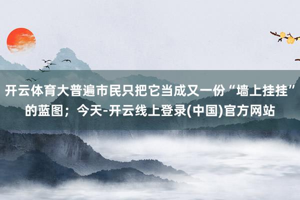 开云体育大普遍市民只把它当成又一份“墙上挂挂”的蓝图；今天-开云线上登录(中国)官方网站
