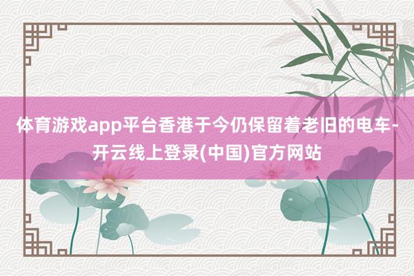 体育游戏app平台香港于今仍保留着老旧的电车-开云线上登录(中国)官方网站
