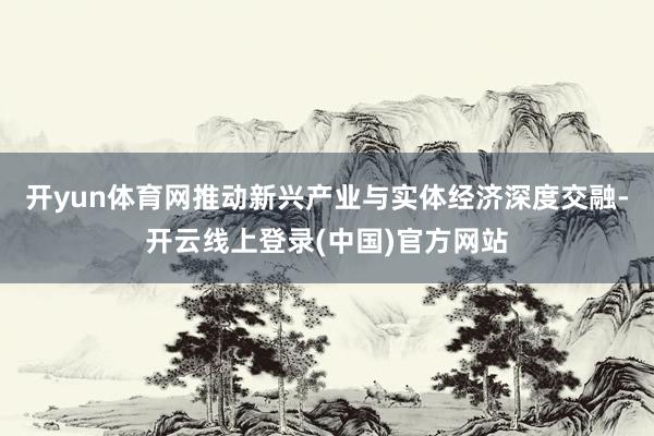 开yun体育网推动新兴产业与实体经济深度交融-开云线上登录(中国)官方网站