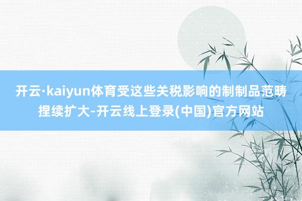 开云·kaiyun体育受这些关税影响的制制品范畴捏续扩大-开云线上登录(中国)官方网站