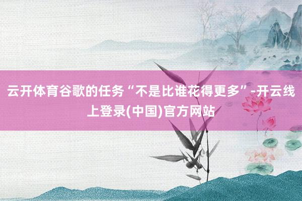 云开体育谷歌的任务“不是比谁花得更多”-开云线上登录(中国)官方网站