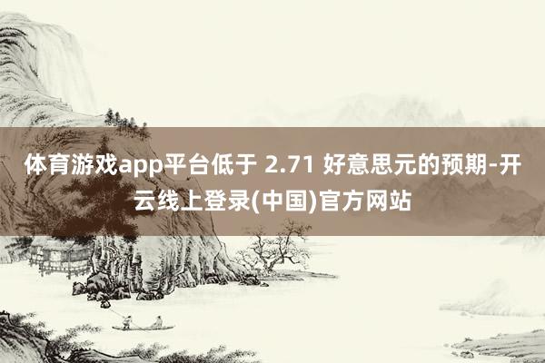 体育游戏app平台低于 2.71 好意思元的预期-开云线上登录(中国)官方网站