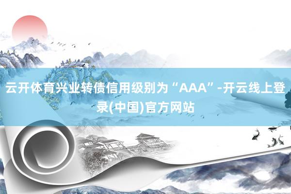 云开体育兴业转债信用级别为“AAA”-开云线上登录(中国)官方网站