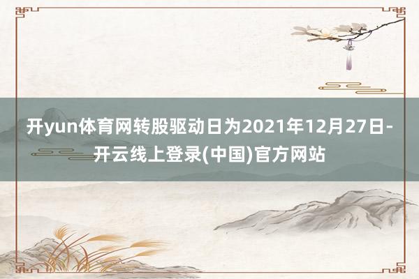 开yun体育网转股驱动日为2021年12月27日-开云线上登录(中国)官方网站