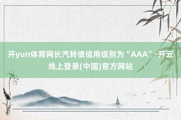 开yun体育网长汽转债信用级别为“AAA”-开云线上登录(中国)官方网站