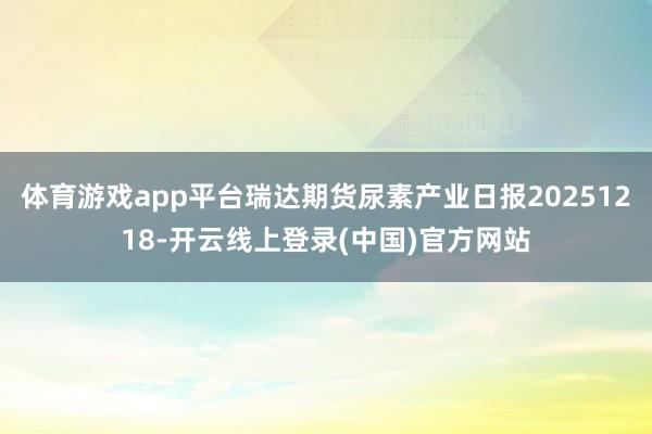 体育游戏app平台瑞达期货尿素产业日报20251218-开云线上登录(中国)官方网站