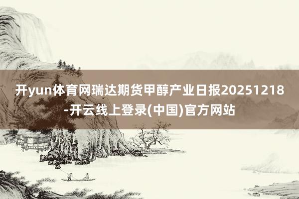 开yun体育网瑞达期货甲醇产业日报20251218-开云线上登录(中国)官方网站