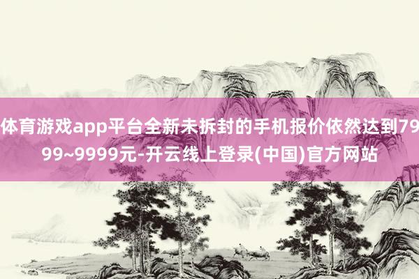 体育游戏app平台全新未拆封的手机报价依然达到7999~9999元-开云线上登录(中国)官方网站