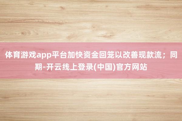 体育游戏app平台加快资金回笼以改善现款流；同期-开云线上登录(中国)官方网站