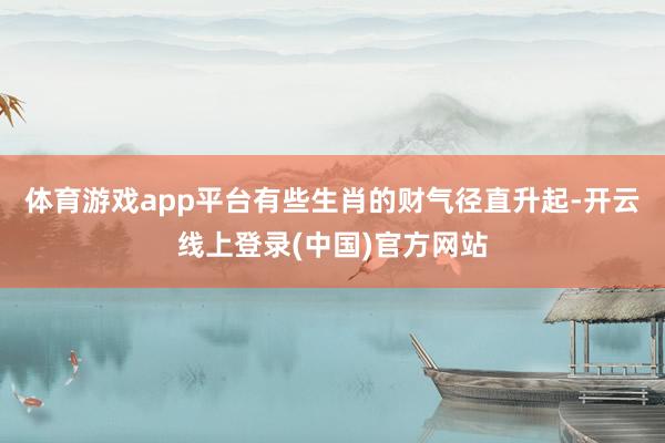 体育游戏app平台有些生肖的财气径直升起-开云线上登录(中国)官方网站