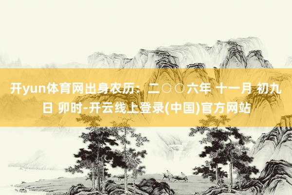 开yun体育网出身农历：二○○六年 十一月 初九日 卯时-开云线上登录(中国)官方网站