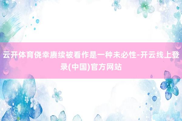 云开体育侥幸赓续被看作是一种未必性-开云线上登录(中国)官方网站