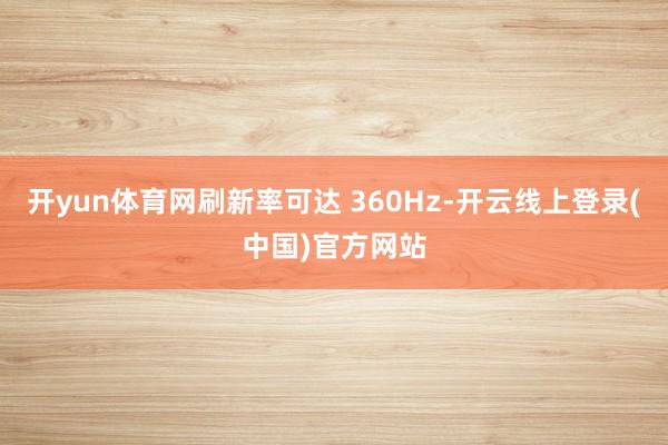 开yun体育网刷新率可达 360Hz-开云线上登录(中国)官方网站