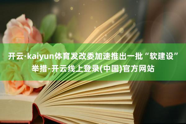 开云·kaiyun体育发改委加速推出一批“软建设”举措-开云线上登录(中国)官方网站