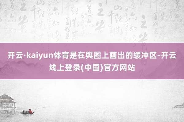 开云·kaiyun体育是在舆图上画出的缓冲区-开云线上登录(中国)官方网站